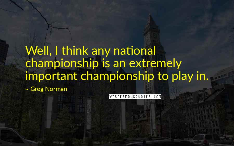 Greg Norman Quotes: Well, I think any national championship is an extremely important championship to play in.