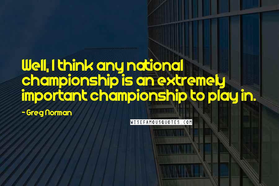 Greg Norman Quotes: Well, I think any national championship is an extremely important championship to play in.