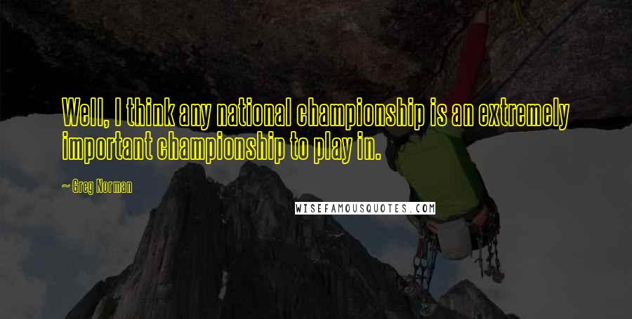 Greg Norman Quotes: Well, I think any national championship is an extremely important championship to play in.