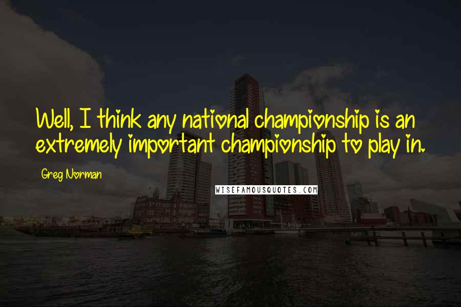 Greg Norman Quotes: Well, I think any national championship is an extremely important championship to play in.