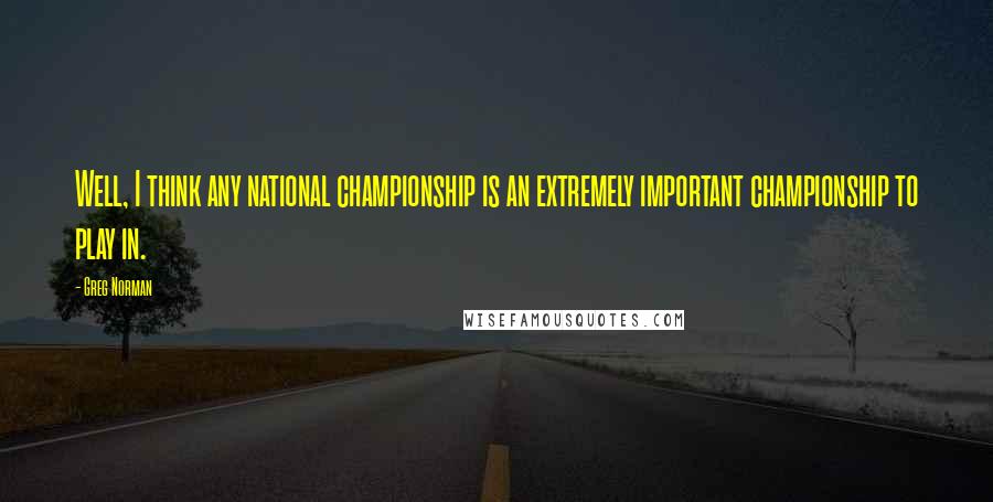 Greg Norman Quotes: Well, I think any national championship is an extremely important championship to play in.