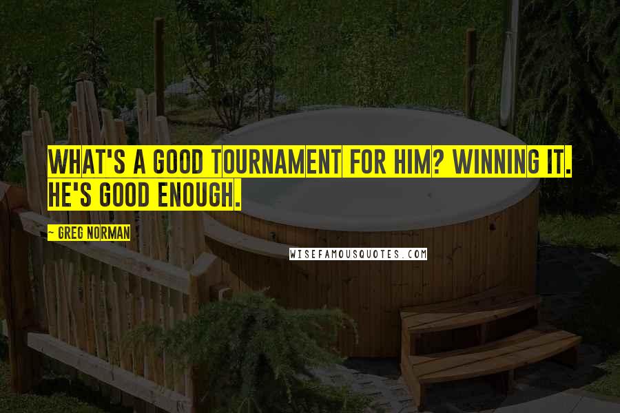 Greg Norman Quotes: What's a good tournament for him? Winning it. He's good enough.