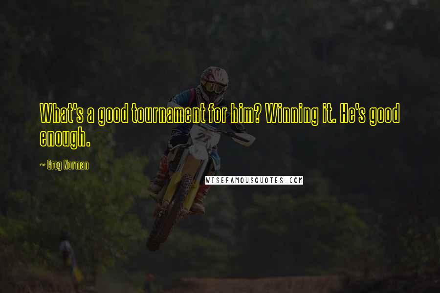 Greg Norman Quotes: What's a good tournament for him? Winning it. He's good enough.