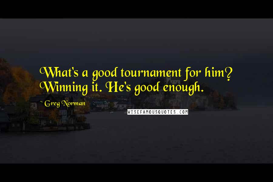 Greg Norman Quotes: What's a good tournament for him? Winning it. He's good enough.