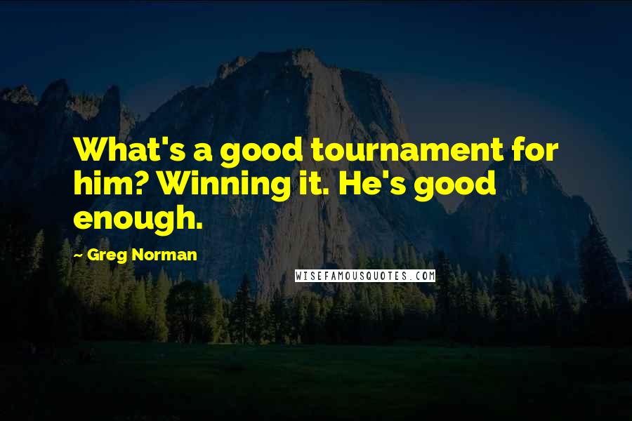 Greg Norman Quotes: What's a good tournament for him? Winning it. He's good enough.