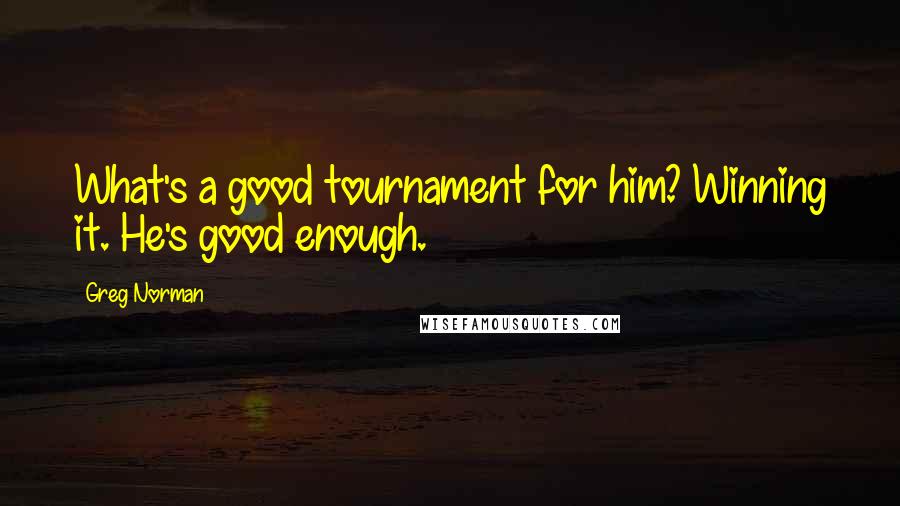 Greg Norman Quotes: What's a good tournament for him? Winning it. He's good enough.