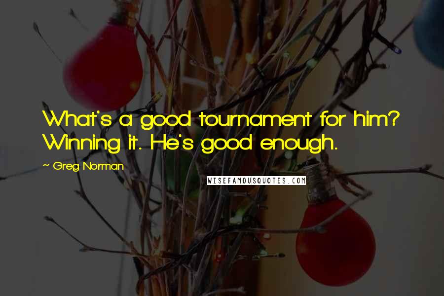 Greg Norman Quotes: What's a good tournament for him? Winning it. He's good enough.