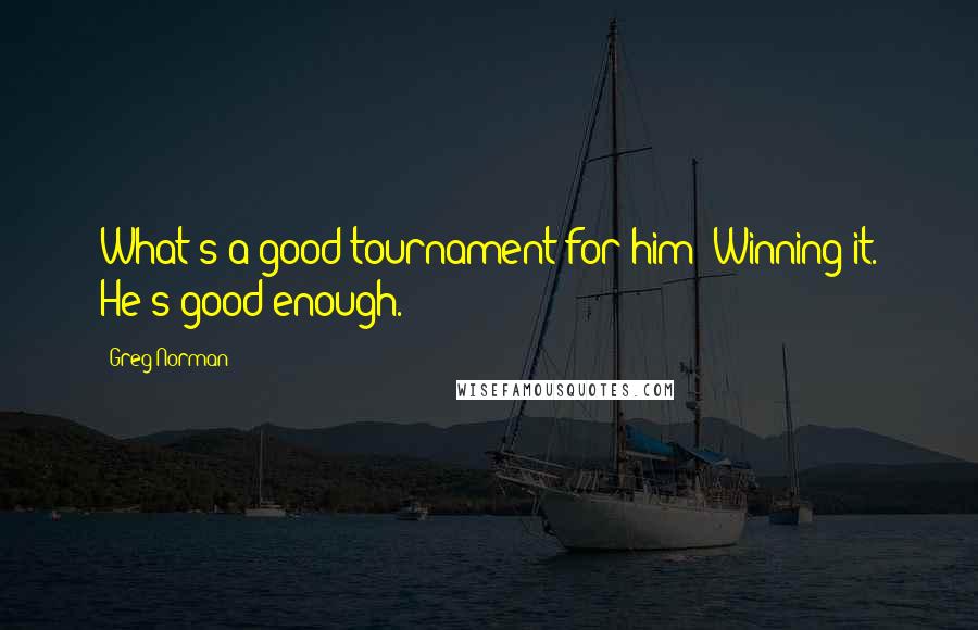 Greg Norman Quotes: What's a good tournament for him? Winning it. He's good enough.