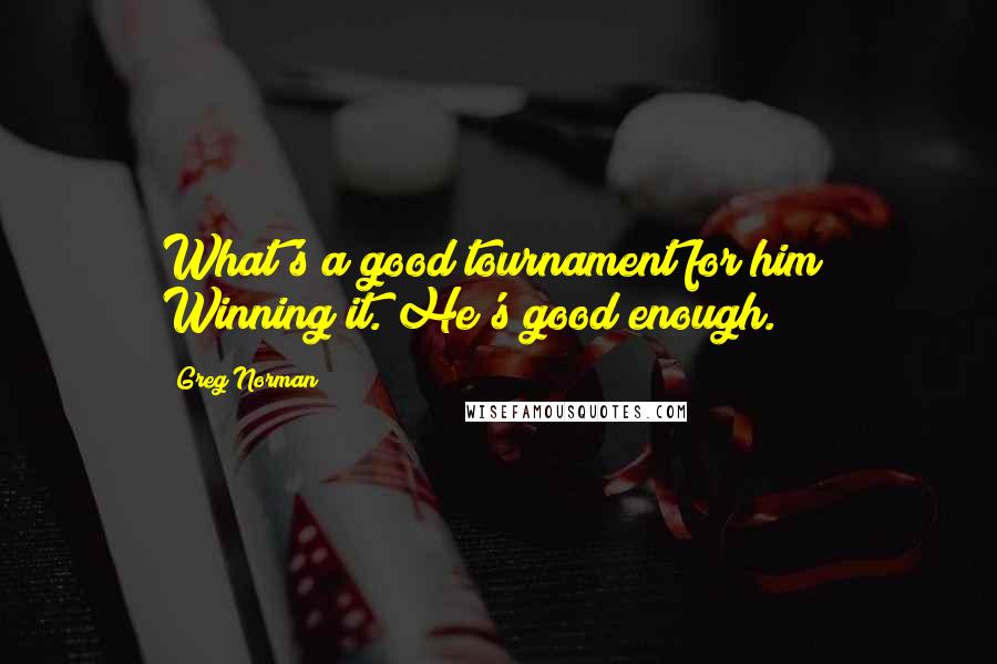 Greg Norman Quotes: What's a good tournament for him? Winning it. He's good enough.