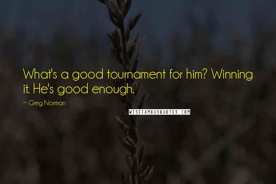 Greg Norman Quotes: What's a good tournament for him? Winning it. He's good enough.