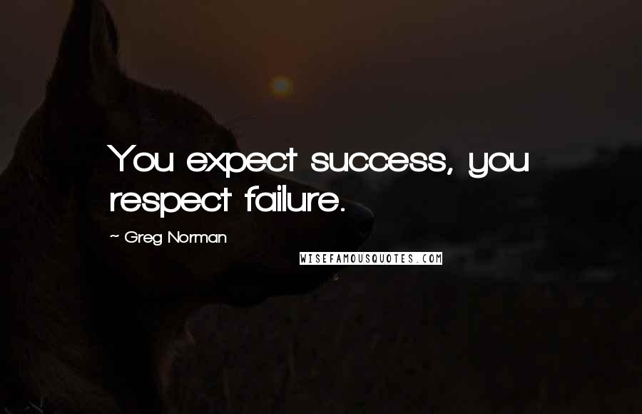 Greg Norman Quotes: You expect success, you respect failure.