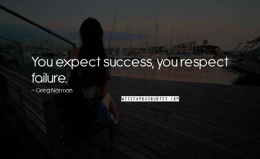 Greg Norman Quotes: You expect success, you respect failure.