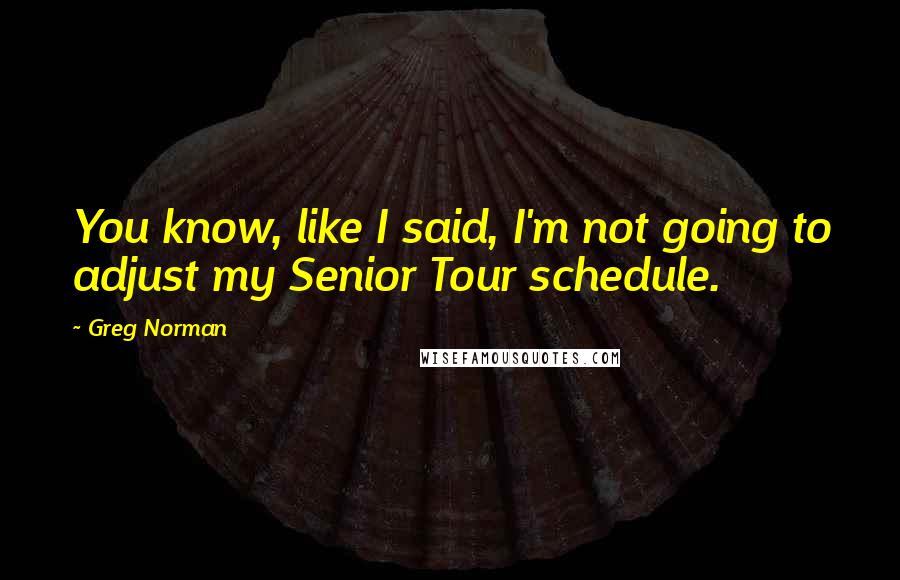 Greg Norman Quotes: You know, like I said, I'm not going to adjust my Senior Tour schedule.