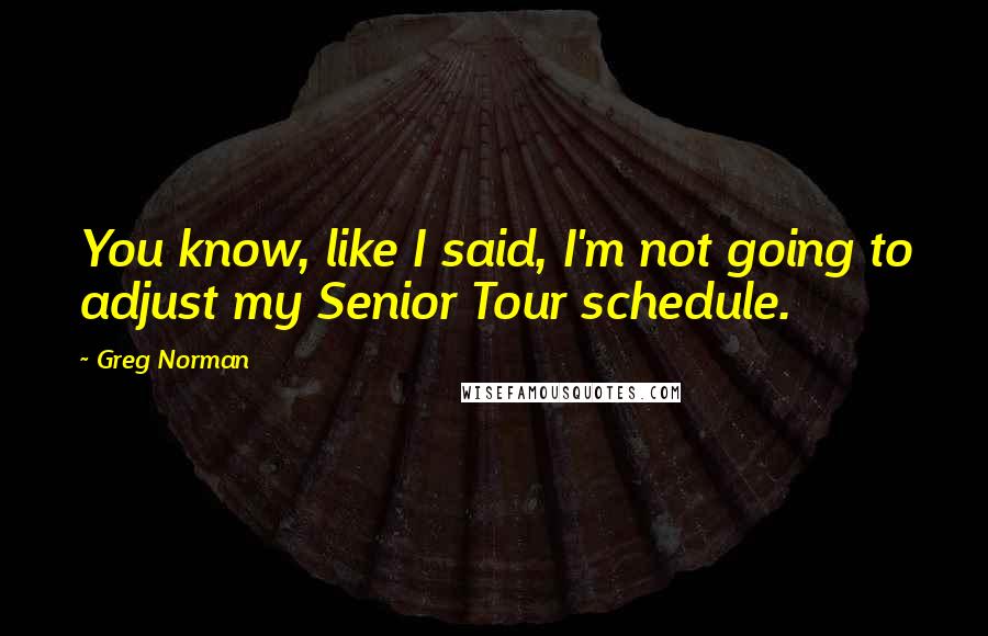 Greg Norman Quotes: You know, like I said, I'm not going to adjust my Senior Tour schedule.