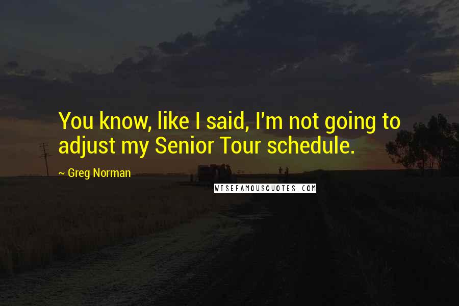 Greg Norman Quotes: You know, like I said, I'm not going to adjust my Senior Tour schedule.