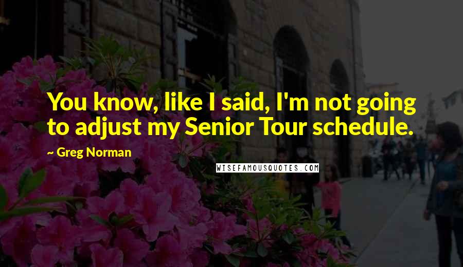 Greg Norman Quotes: You know, like I said, I'm not going to adjust my Senior Tour schedule.