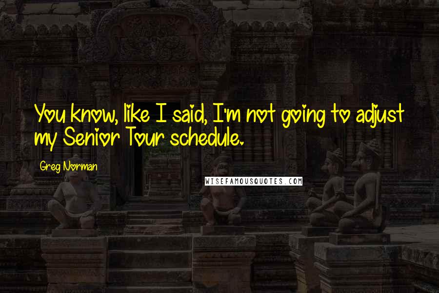 Greg Norman Quotes: You know, like I said, I'm not going to adjust my Senior Tour schedule.