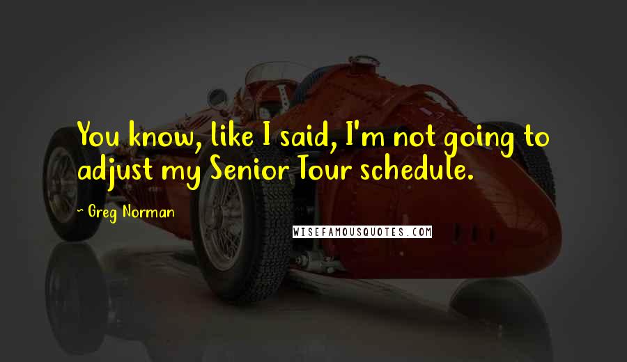 Greg Norman Quotes: You know, like I said, I'm not going to adjust my Senior Tour schedule.