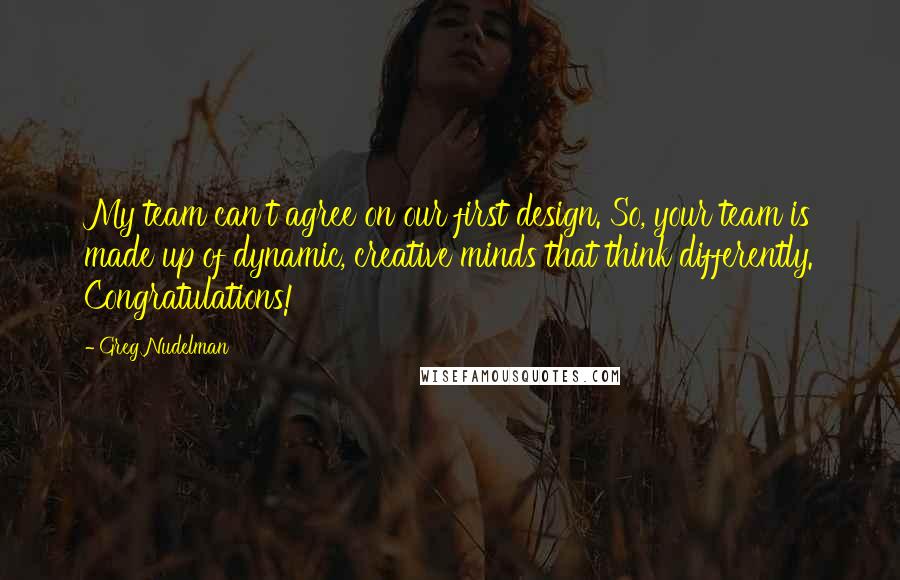 Greg Nudelman Quotes: My team can't agree on our first design. So, your team is made up of dynamic, creative minds that think differently. Congratulations!