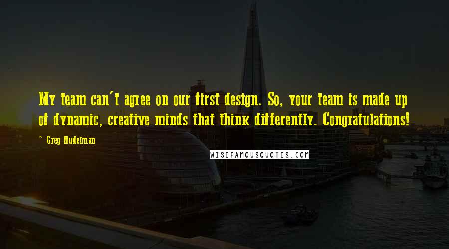 Greg Nudelman Quotes: My team can't agree on our first design. So, your team is made up of dynamic, creative minds that think differently. Congratulations!