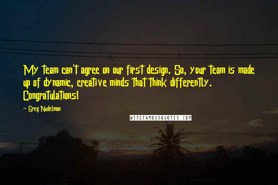 Greg Nudelman Quotes: My team can't agree on our first design. So, your team is made up of dynamic, creative minds that think differently. Congratulations!