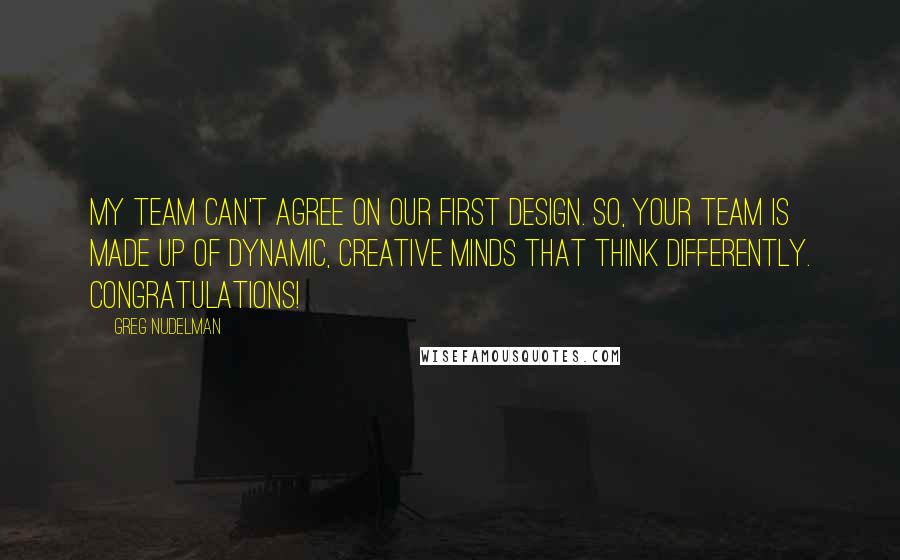 Greg Nudelman Quotes: My team can't agree on our first design. So, your team is made up of dynamic, creative minds that think differently. Congratulations!