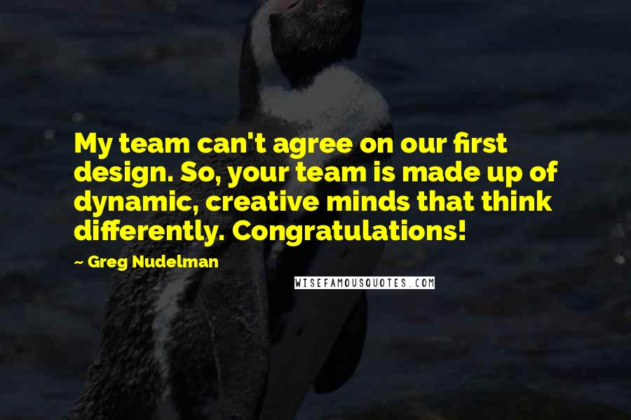Greg Nudelman Quotes: My team can't agree on our first design. So, your team is made up of dynamic, creative minds that think differently. Congratulations!