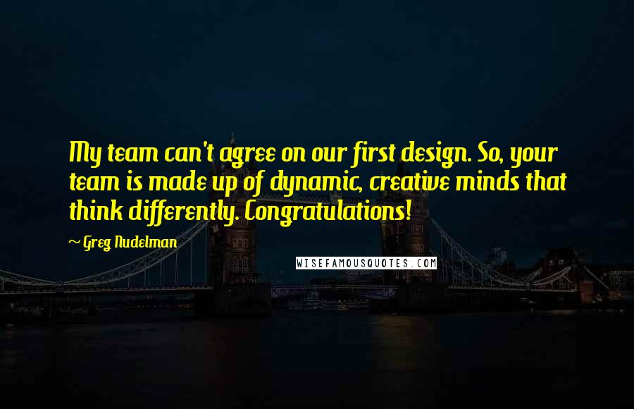 Greg Nudelman Quotes: My team can't agree on our first design. So, your team is made up of dynamic, creative minds that think differently. Congratulations!