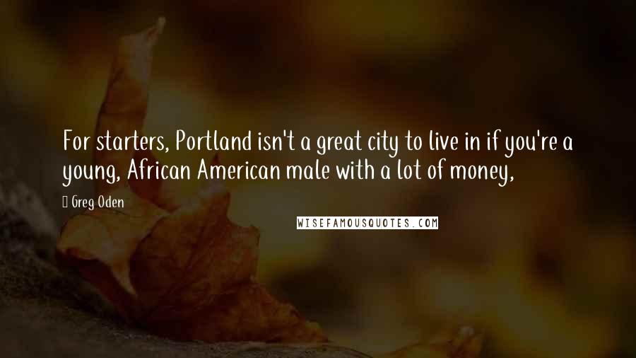 Greg Oden Quotes: For starters, Portland isn't a great city to live in if you're a young, African American male with a lot of money,