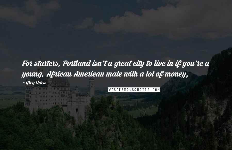 Greg Oden Quotes: For starters, Portland isn't a great city to live in if you're a young, African American male with a lot of money,
