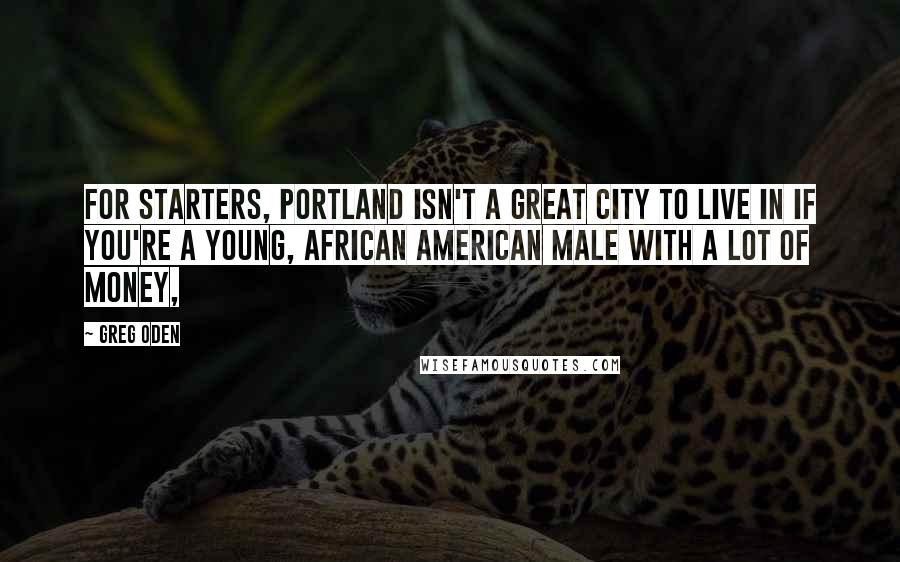 Greg Oden Quotes: For starters, Portland isn't a great city to live in if you're a young, African American male with a lot of money,