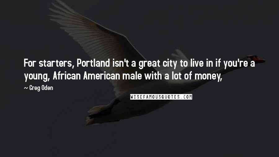 Greg Oden Quotes: For starters, Portland isn't a great city to live in if you're a young, African American male with a lot of money,