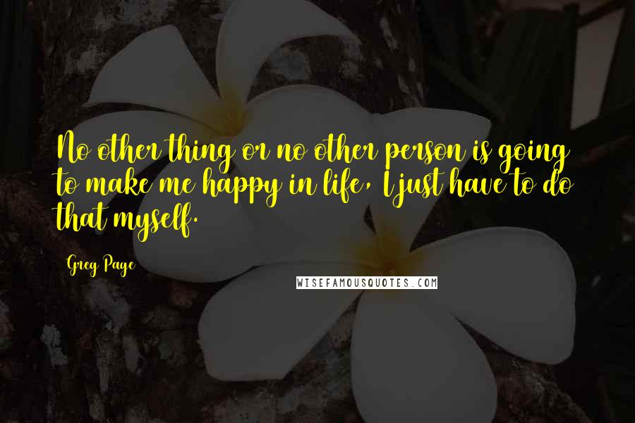 Greg Page Quotes: No other thing or no other person is going to make me happy in life, I just have to do that myself.