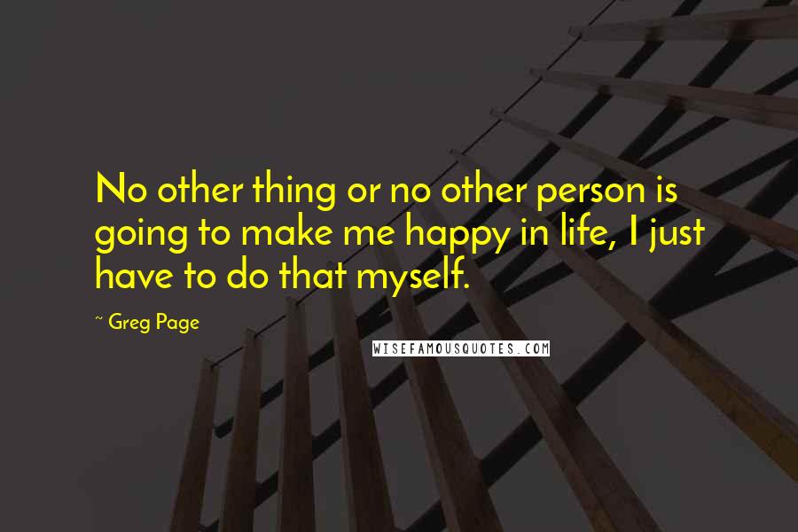 Greg Page Quotes: No other thing or no other person is going to make me happy in life, I just have to do that myself.