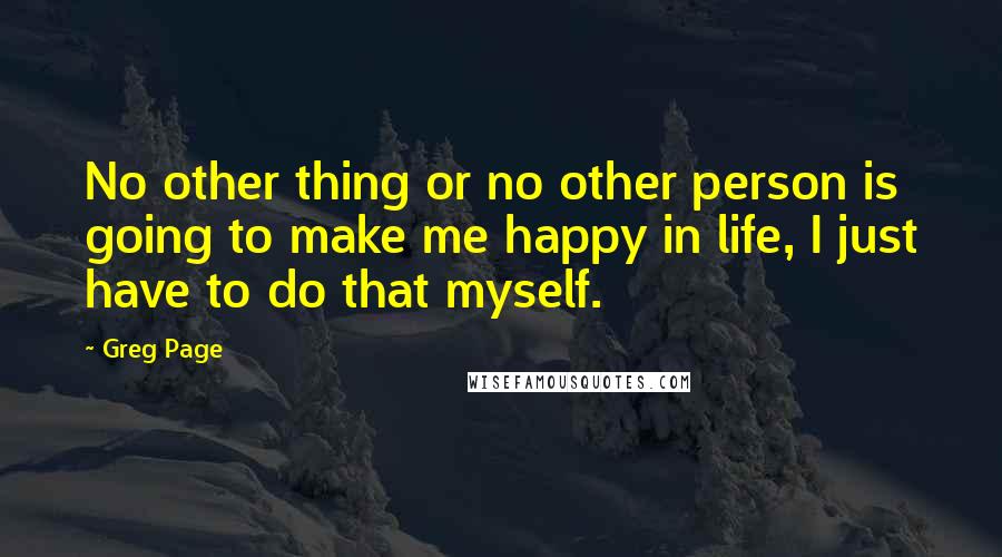 Greg Page Quotes: No other thing or no other person is going to make me happy in life, I just have to do that myself.