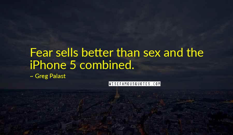 Greg Palast Quotes: Fear sells better than sex and the iPhone 5 combined.