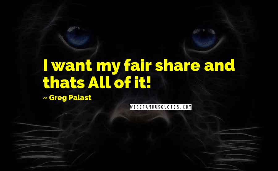 Greg Palast Quotes: I want my fair share and thats All of it!