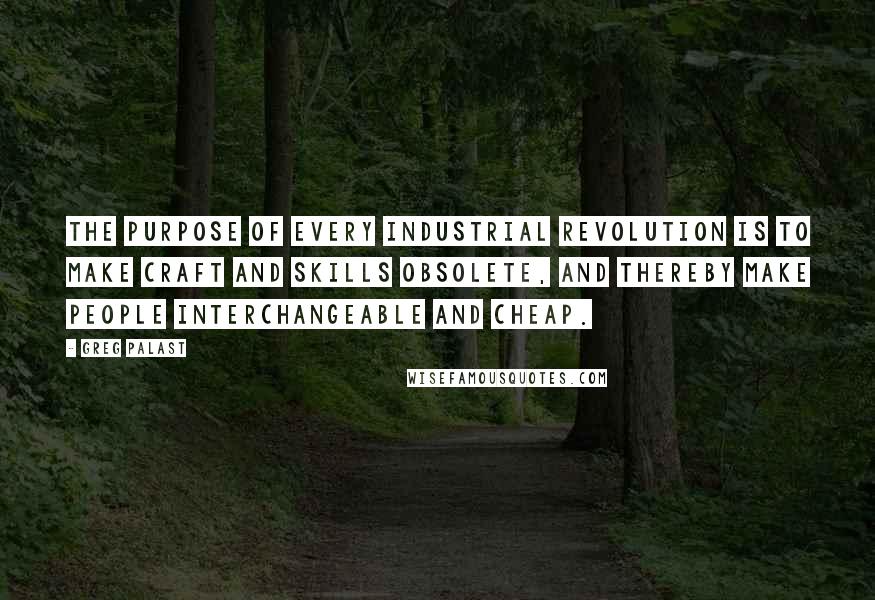 Greg Palast Quotes: The purpose of every industrial revolution is to make craft and skills obsolete, and thereby make people interchangeable and cheap.