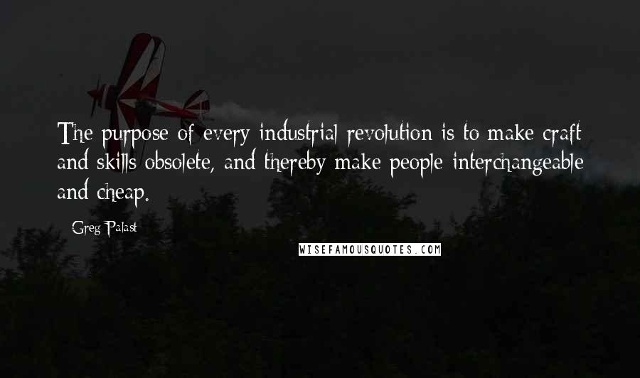 Greg Palast Quotes: The purpose of every industrial revolution is to make craft and skills obsolete, and thereby make people interchangeable and cheap.