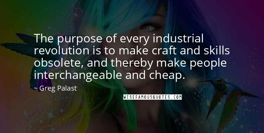 Greg Palast Quotes: The purpose of every industrial revolution is to make craft and skills obsolete, and thereby make people interchangeable and cheap.