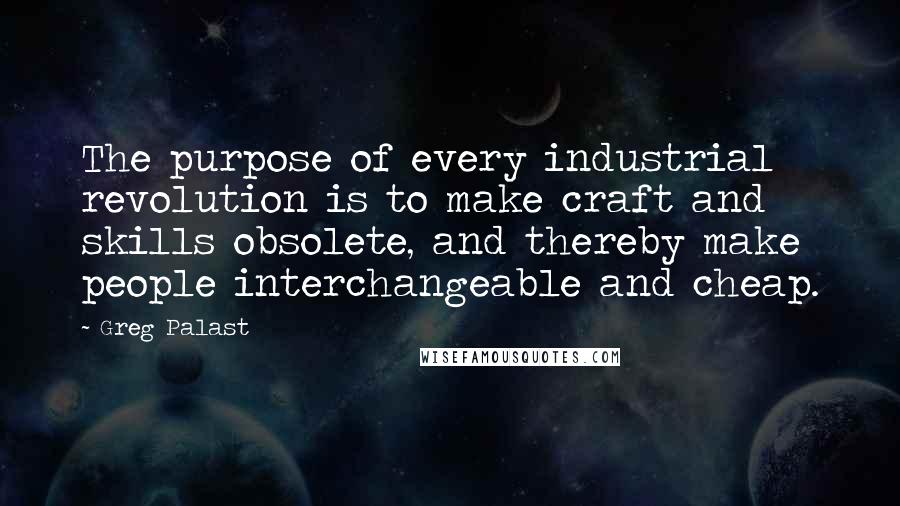 Greg Palast Quotes: The purpose of every industrial revolution is to make craft and skills obsolete, and thereby make people interchangeable and cheap.