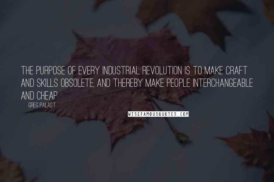 Greg Palast Quotes: The purpose of every industrial revolution is to make craft and skills obsolete, and thereby make people interchangeable and cheap.