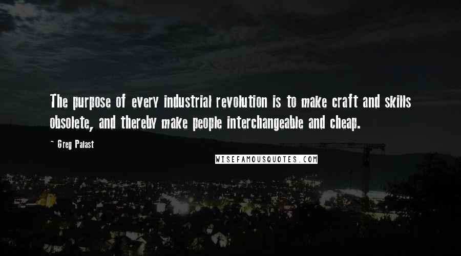 Greg Palast Quotes: The purpose of every industrial revolution is to make craft and skills obsolete, and thereby make people interchangeable and cheap.