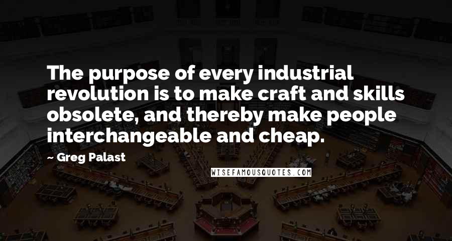 Greg Palast Quotes: The purpose of every industrial revolution is to make craft and skills obsolete, and thereby make people interchangeable and cheap.