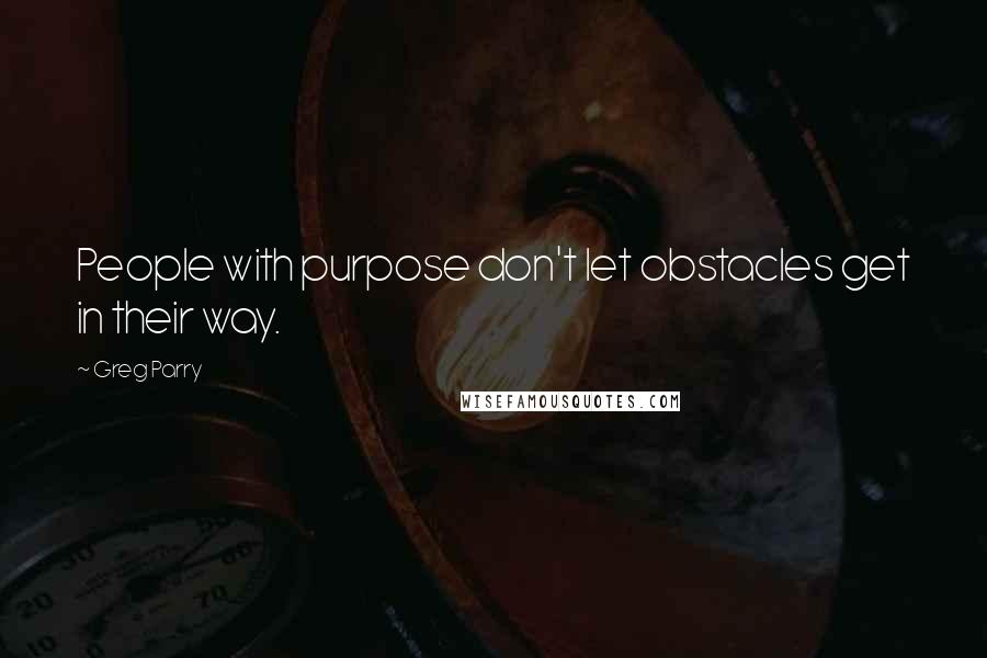 Greg Parry Quotes: People with purpose don't let obstacles get in their way.