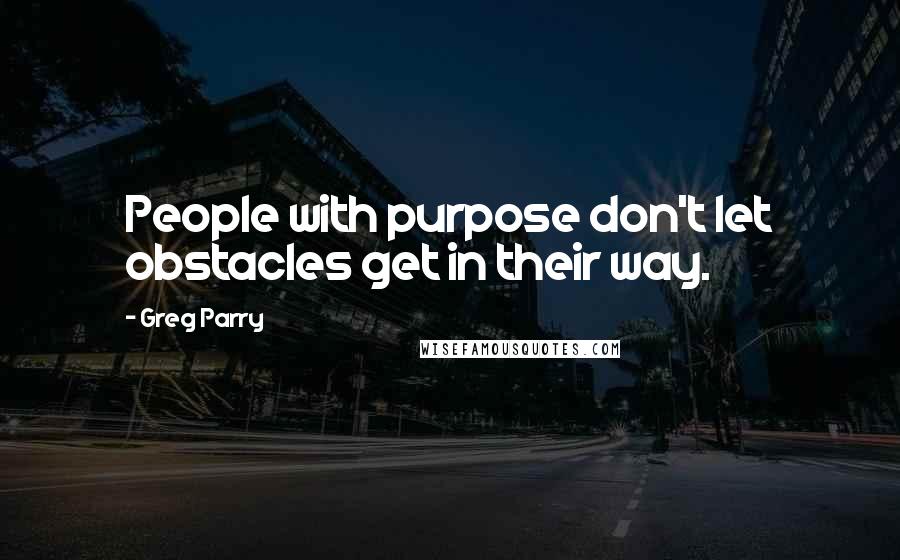 Greg Parry Quotes: People with purpose don't let obstacles get in their way.