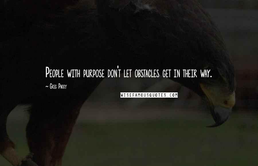 Greg Parry Quotes: People with purpose don't let obstacles get in their way.