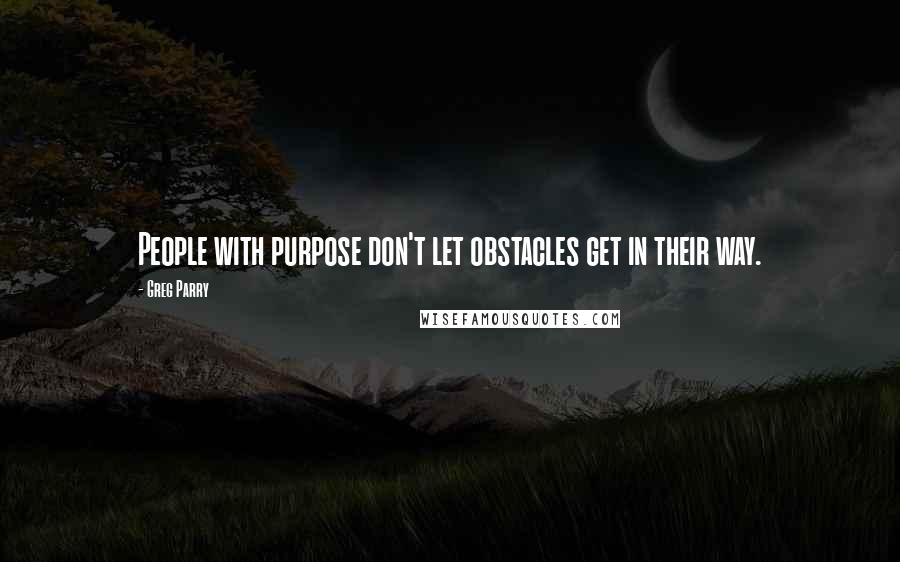 Greg Parry Quotes: People with purpose don't let obstacles get in their way.