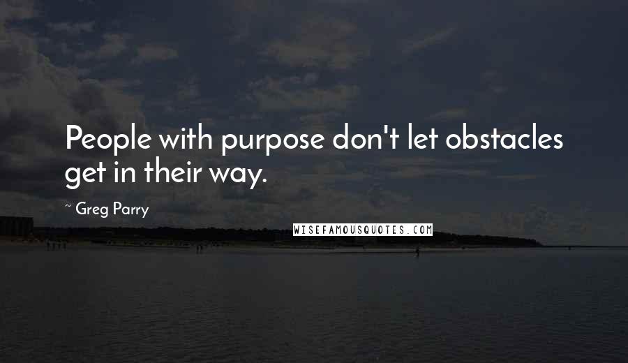Greg Parry Quotes: People with purpose don't let obstacles get in their way.