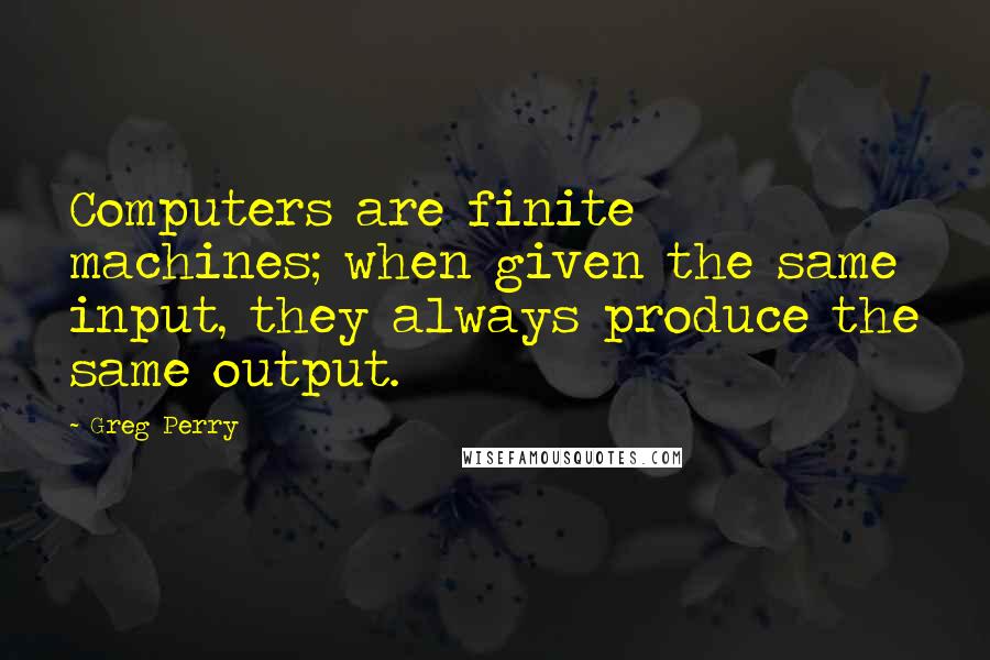 Greg Perry Quotes: Computers are finite machines; when given the same input, they always produce the same output.